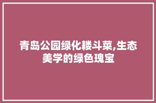 青岛公园绿化耧斗菜,生态美学的绿色瑰宝
