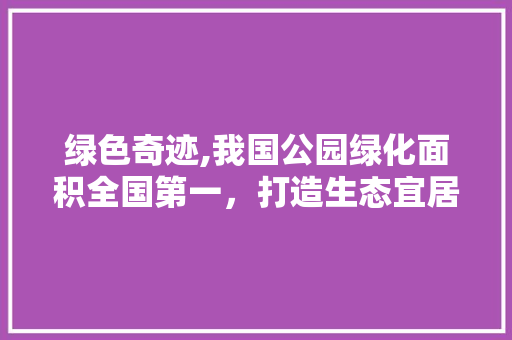 绿色奇迹,我国公园绿化面积全国第一，打造生态宜居新典范