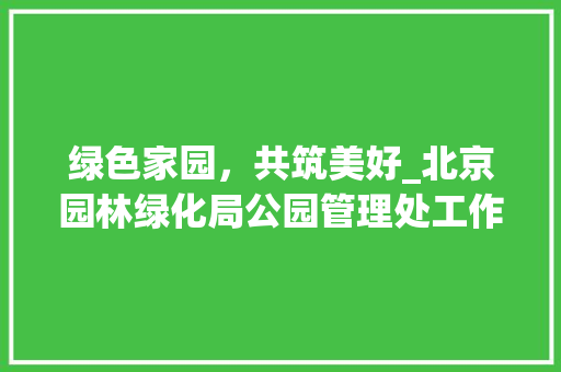 绿色家园，共筑美好_北京园林绿化局公园管理处工作纪实