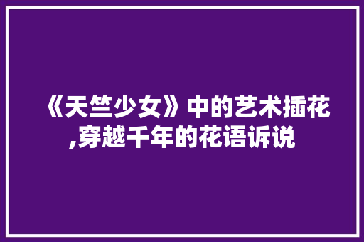 《天竺少女》中的艺术插花,穿越千年的花语诉说