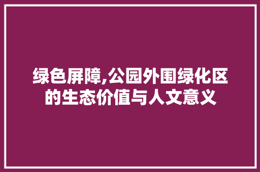 绿色屏障,公园外围绿化区的生态价值与人文意义