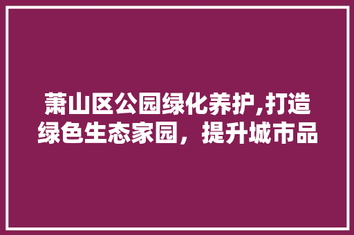 萧山区公园绿化养护,打造绿色生态家园，提升城市品质