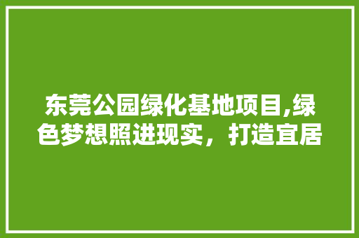东莞公园绿化基地项目,绿色梦想照进现实，打造宜居宜业新典范