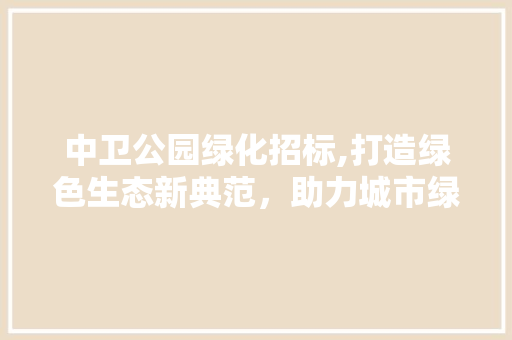 中卫公园绿化招标,打造绿色生态新典范，助力城市绿色发展