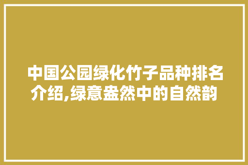 中国公园绿化竹子品种排名介绍,绿意盎然中的自然韵律