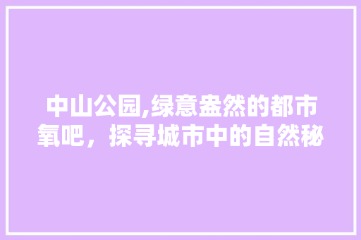 中山公园,绿意盎然的都市氧吧，探寻城市中的自然秘境