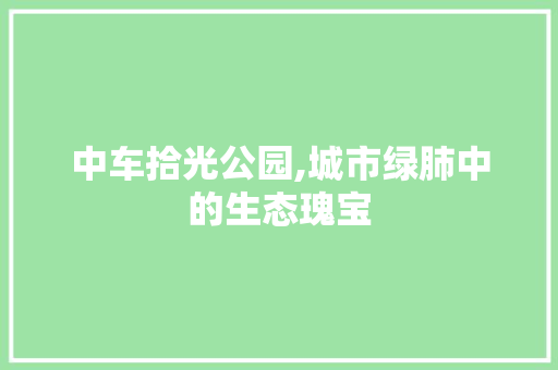 中车拾光公园,城市绿肺中的生态瑰宝