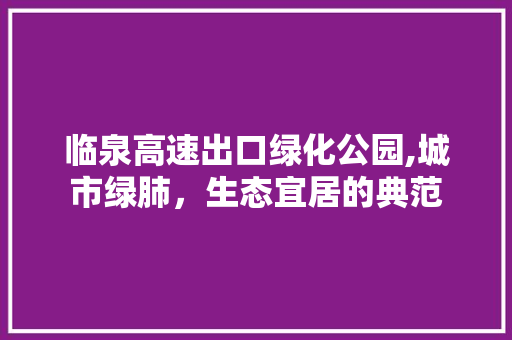 临泉高速出口绿化公园,城市绿肺，生态宜居的典范