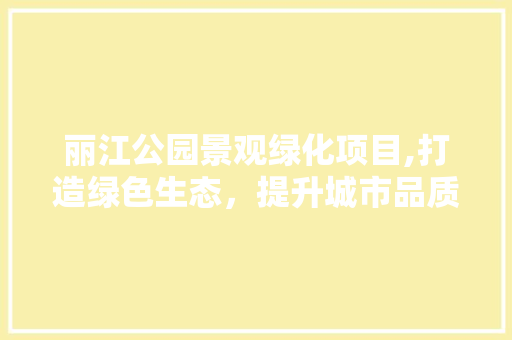 丽江公园景观绿化项目,打造绿色生态，提升城市品质