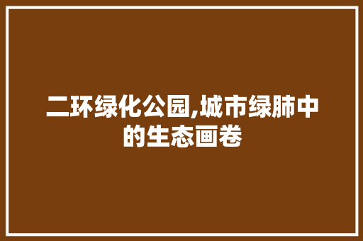 二环绿化公园,城市绿肺中的生态画卷