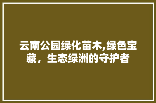 云南公园绿化苗木,绿色宝藏，生态绿洲的守护者