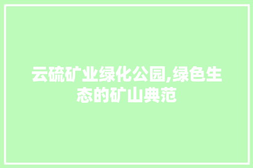 云硫矿业绿化公园,绿色生态的矿山典范