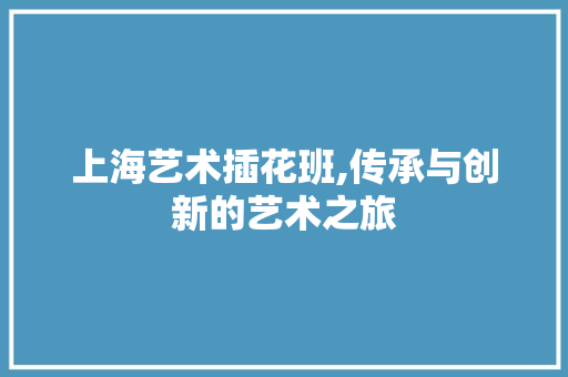 上海艺术插花班,传承与创新的艺术之旅