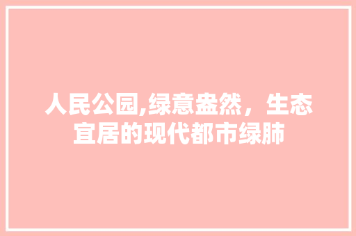 人民公园,绿意盎然，生态宜居的现代都市绿肺