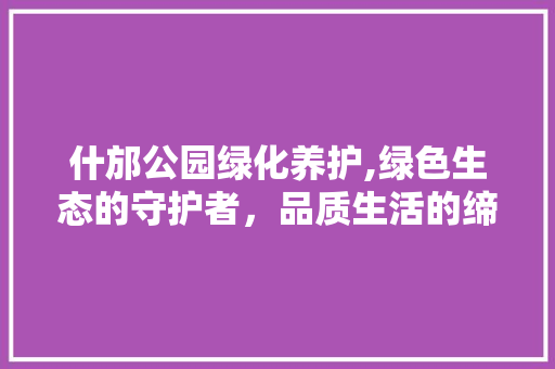 什邡公园绿化养护,绿色生态的守护者，品质生活的缔造者