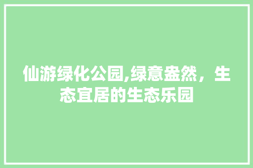 仙游绿化公园,绿意盎然，生态宜居的生态乐园