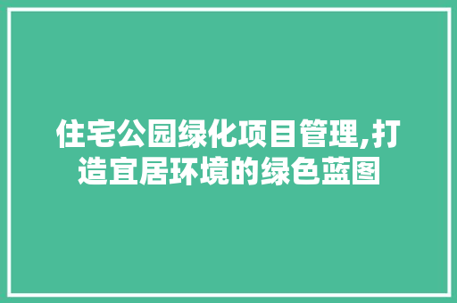 住宅公园绿化项目管理,打造宜居环境的绿色蓝图