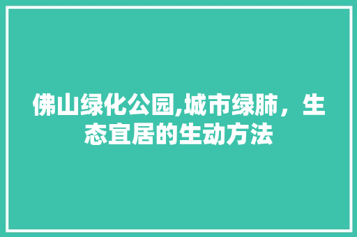 佛山绿化公园,城市绿肺，生态宜居的生动方法