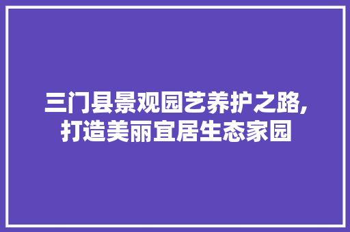 三门县景观园艺养护之路,打造美丽宜居生态家园