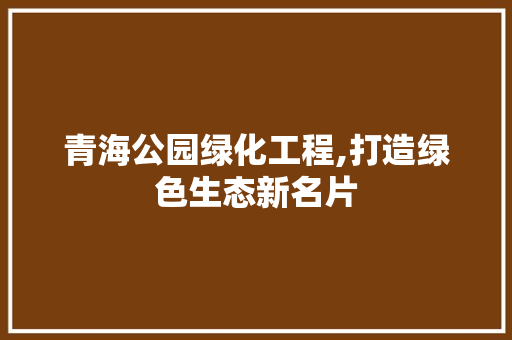 青海公园绿化工程,打造绿色生态新名片