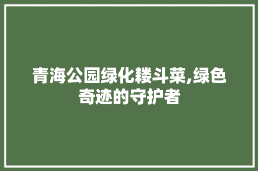 青海公园绿化耧斗菜,绿色奇迹的守护者