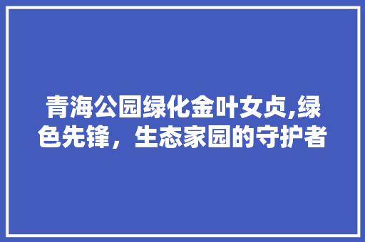 青海公园绿化金叶女贞,绿色先锋，生态家园的守护者