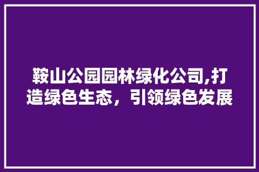 鞍山公园园林绿化公司,打造绿色生态，引领绿色发展新风尚