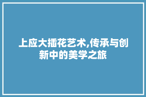 上应大插花艺术,传承与创新中的美学之旅