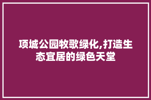项城公园牧歌绿化,打造生态宜居的绿色天堂