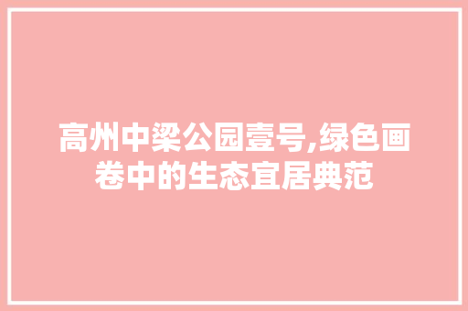 高州中梁公园壹号,绿色画卷中的生态宜居典范