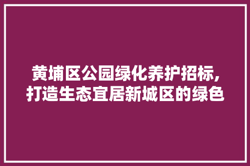 黄埔区公园绿化养护招标,打造生态宜居新城区的绿色引擎