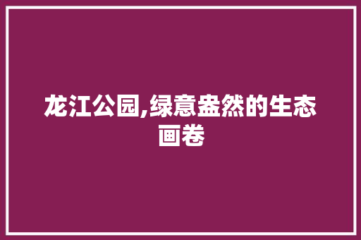 龙江公园,绿意盎然的生态画卷