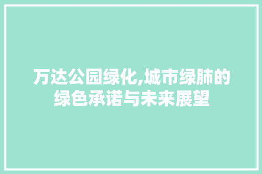 万达公园绿化,城市绿肺的绿色承诺与未来展望