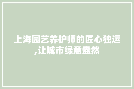 上海园艺养护师的匠心独运,让城市绿意盎然