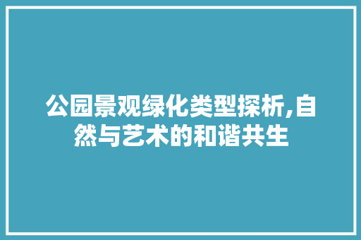 公园景观绿化类型探析,自然与艺术的和谐共生