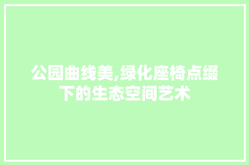 公园曲线美,绿化座椅点缀下的生态空间艺术