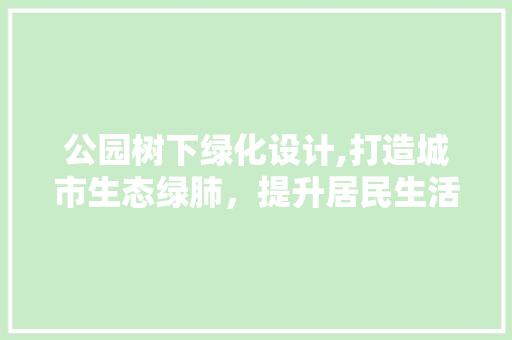 公园树下绿化设计,打造城市生态绿肺，提升居民生活品质