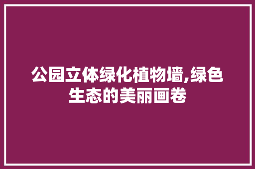 公园立体绿化植物墙,绿色生态的美丽画卷