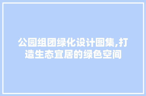 公园组团绿化设计图集,打造生态宜居的绿色空间
