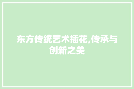 东方传统艺术插花,传承与创新之美