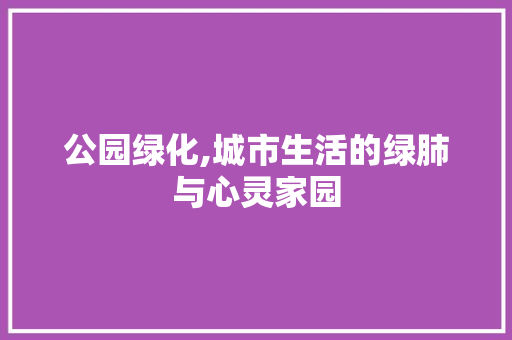 公园绿化,城市生活的绿肺与心灵家园