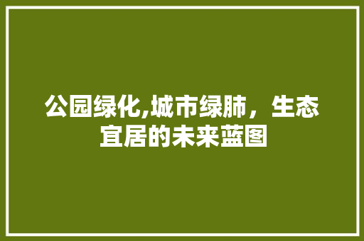 公园绿化,城市绿肺，生态宜居的未来蓝图