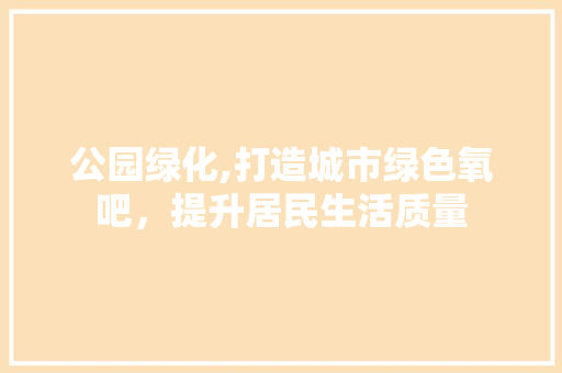 公园绿化,打造城市绿色氧吧，提升居民生活质量