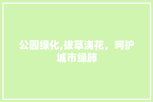 公园绿化,拔草浇花，呵护城市绿肺 林木育苗