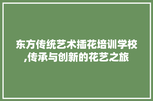 东方传统艺术插花培训学校,传承与创新的花艺之旅