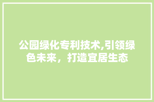 公园绿化专利技术,引领绿色未来，打造宜居生态