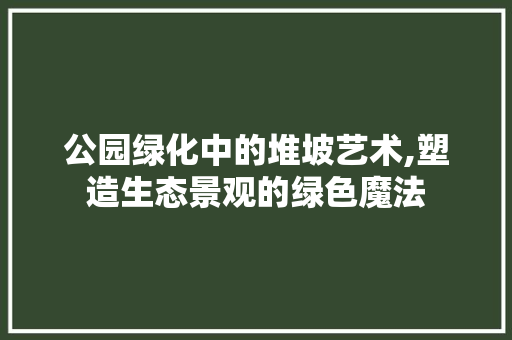 公园绿化中的堆坡艺术,塑造生态景观的绿色魔法