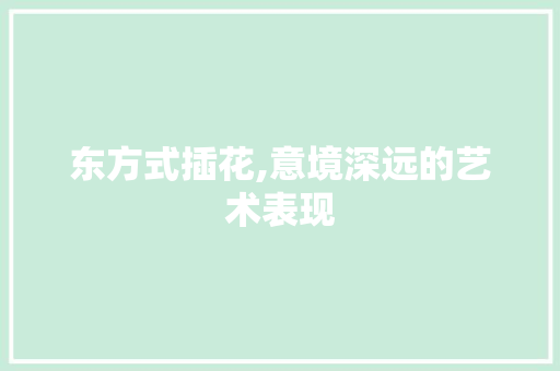 东方式插花,意境深远的艺术表现