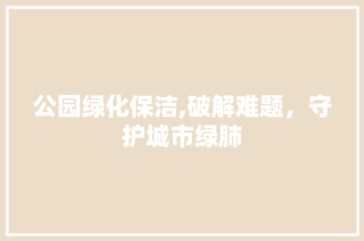 公园绿化保洁,破解难题，守护城市绿肺