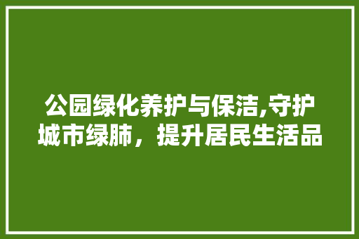 公园绿化养护与保洁,守护城市绿肺，提升居民生活品质